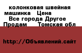 колонковая швейная машинка › Цена ­ 50 000 - Все города Другое » Продам   . Томская обл.